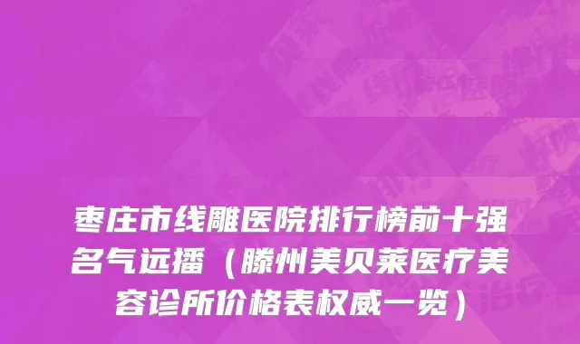 枣庄市线雕医院排行榜前十强名气远播（滕州美贝莱医疗美容诊所价格表权威一览）