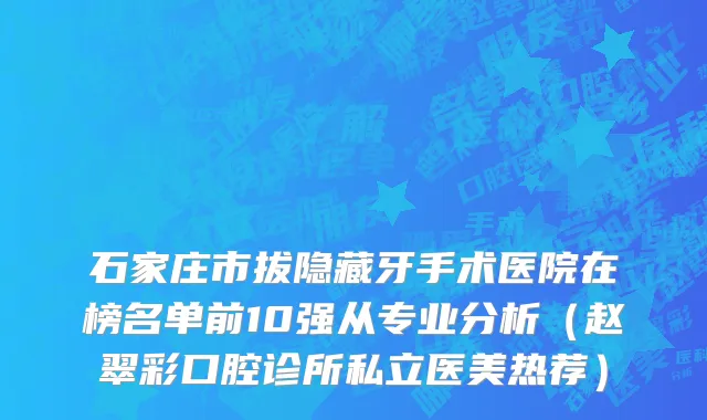 石家庄市拔隐藏牙手术医院在榜名单前10强从专业分析（赵翠彩口腔诊所私立医美热荐）