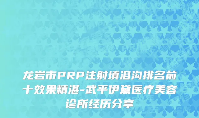 龙岩市PRP注射填泪沟排名前十效果精湛-武平伊黛医疗美容诊所经历分享
