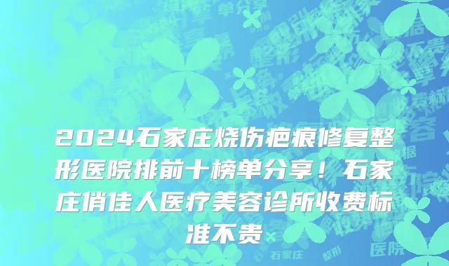 2024石家庄烧伤疤痕修复整形医院排前十榜单分享!石家庄俏佳人医疗美容诊所收费标准不贵