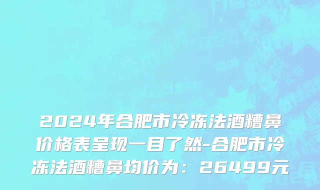 2024年合肥市冷冻法酒糟鼻价格表呈现一目了然-合肥市冷冻法酒糟鼻均价为：26499元