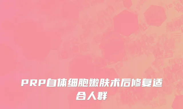 PRP自体细胞嫩肤术后修复适合人群