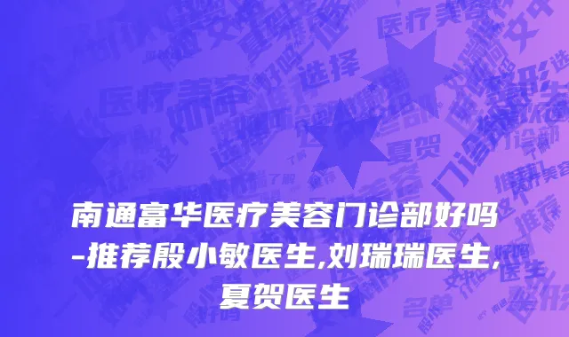 南通富华医疗美容门诊部好吗-推荐殷小敏医生,刘瑞瑞医生,夏贺医生