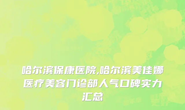 哈尔滨保康医院,哈尔滨美佳娜医疗美容门诊部人气口碑实力汇总