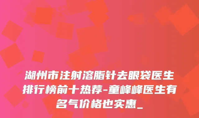 湖州市注射溶脂针去眼袋医生排行榜前十热荐-童峰峰医生有名气价格也实惠_