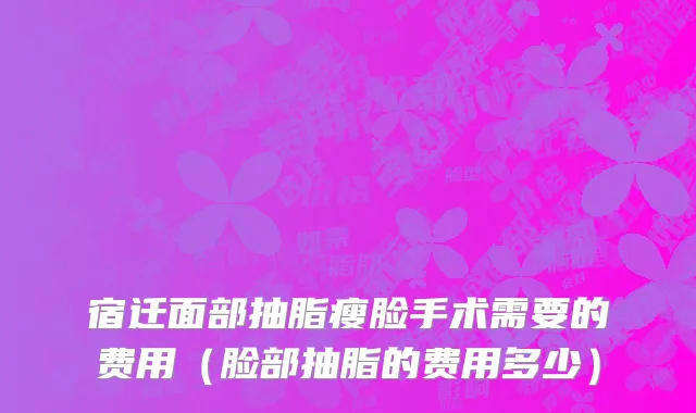宿迁面部抽脂瘦脸手术需要的费用（脸部抽脂的费用多少）