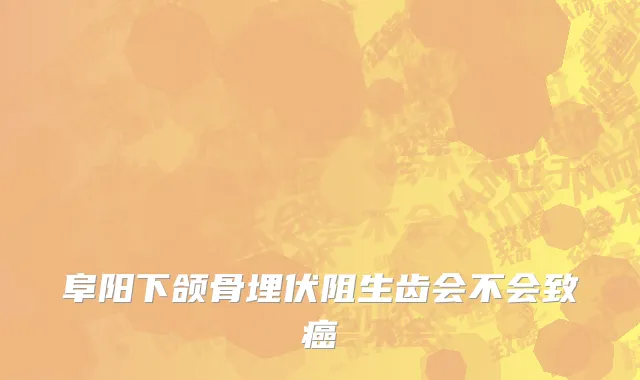 阜阳下颌骨埋伏阻生齿会不会致癌