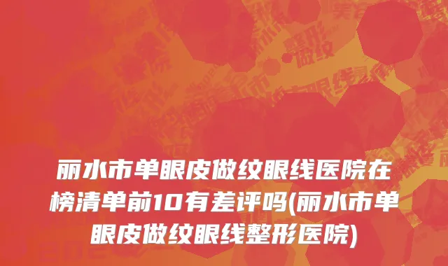 丽水市单眼皮做纹眼线医院在榜清单前10有差评吗(丽水市单眼皮做纹眼线整形医院)