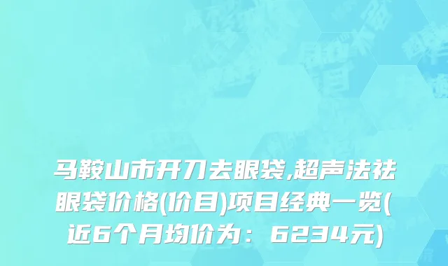 马鞍山市开刀去眼袋,超声法祛眼袋价格(价目)项目经典一览(近6个月均价为：6234元)