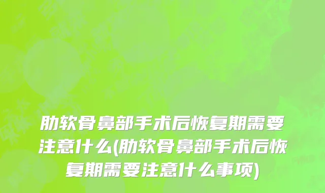 肋软骨鼻部手术后恢复期需要注意什么(肋软骨鼻部手术后恢复期需要注意什么事项)