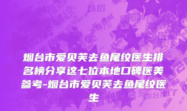 烟台市爱贝芙去鱼尾纹医生排名榜分享这七位本地口碑医美参考-烟台市爱贝芙去鱼尾纹医生