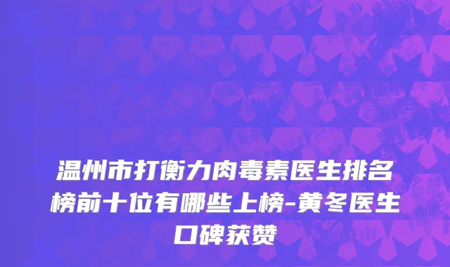 温州市打衡力肉毒素医生排名榜前十位有哪些上榜-黄冬医生口碑获赞