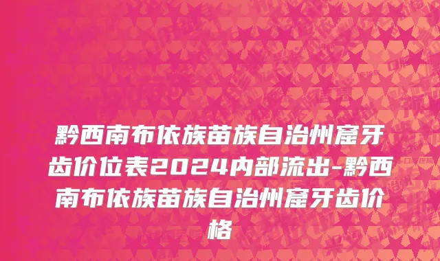 黔西南布依族苗族自治州窟牙齿价位表2024内部流出-黔西南布依族苗族自治州窟牙齿价格