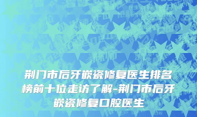 荆门市后牙嵌瓷修复医生排名榜前十位走访了解-荆门市后牙嵌瓷修复口腔医生