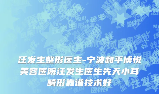 汪发生整形医生-宁波和平博悦美容医院汪发生医生先天小耳畸形靠谱技术好