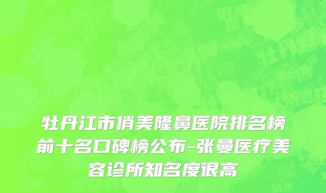 牡丹江市俏美隆鼻医院排名榜前十名口碑榜公布-张曼医疗美容诊所知名度很高