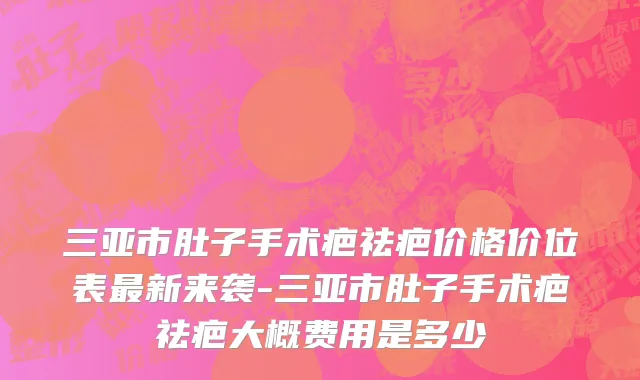 三亚市肚子手术疤祛疤价格价位表最新来袭-三亚市肚子手术疤祛疤大概费用是多少