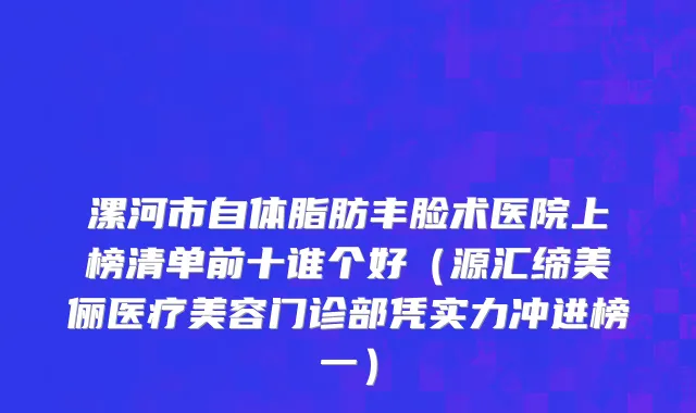 漯河市自体脂肪丰脸术医院上榜清单前十谁个好（源汇缔美俪医疗美容门诊部凭实力冲进榜一）