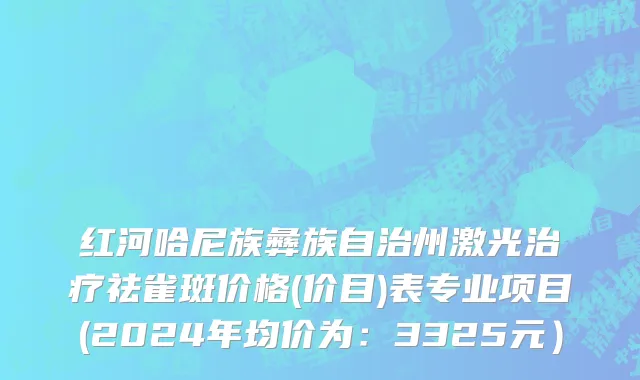红河哈尼族彝族自治州激光治疗祛雀斑价格(价目)表专业项目(2024年均价为：3325元）