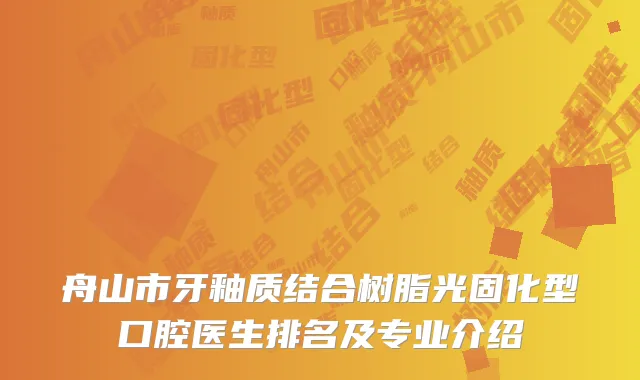 舟山市牙釉质结合树脂光固化型口腔医生排名及专业介绍