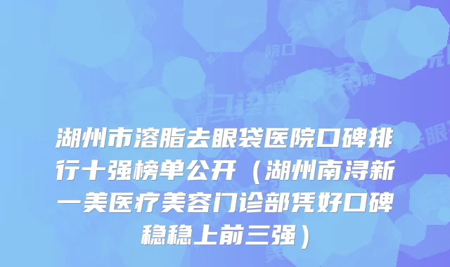 湖州市溶脂去眼袋医院口碑排行十强榜单公开（湖州南浔新一美医疗美容门诊部凭好口碑稳稳上前三强）