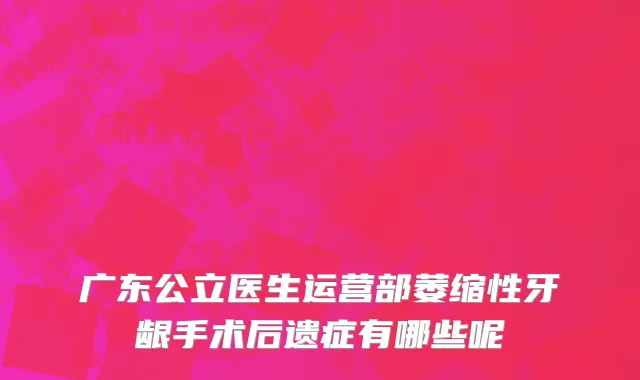 广东公立医生运营部萎缩性牙龈手术后遗症有哪些呢