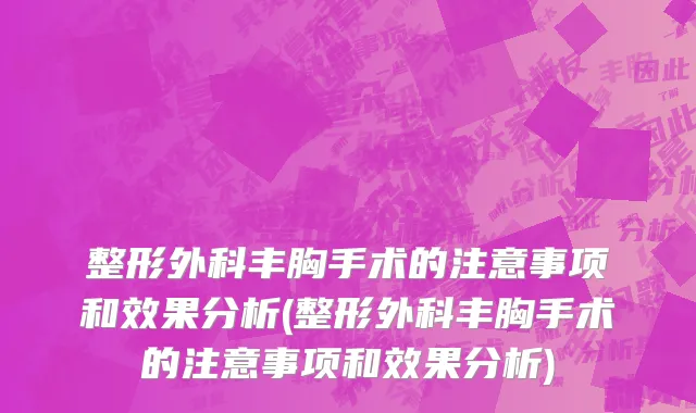 整形外科丰胸手术的注意事项和效果分析(整形外科丰胸手术的注意事项和效果分析)