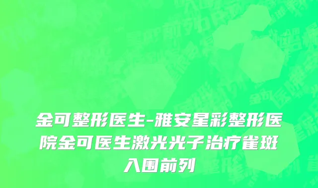 金可整形医生-雅安星彩整形医院金可医生激光光子治疗雀斑入围前列
