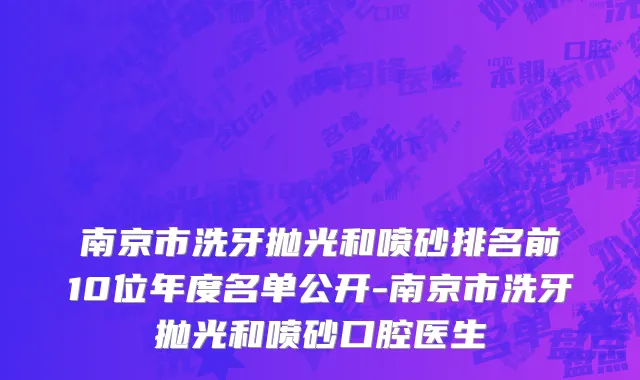 南京市洗牙抛光和喷砂排名前10位年度名单公开-南京市洗牙抛光和喷砂口腔医生