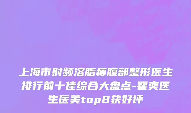上海市射频溶脂瘦腹部整形医生排行前十佳综合大盘点-瞿奕医生医美top8获好评