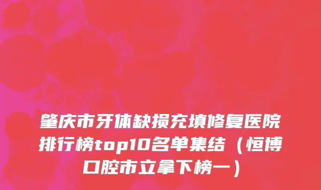 肇庆市牙体缺损充填修复医院排行榜top10名单集结（恒博口腔市立拿下榜一）