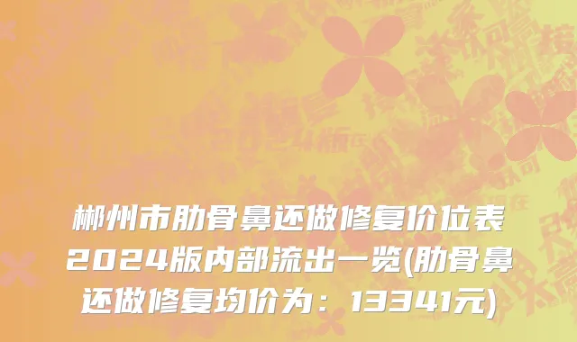 郴州市肋骨鼻还做修复价位表2024版内部流出一览(肋骨鼻还做修复均价为：13341元)