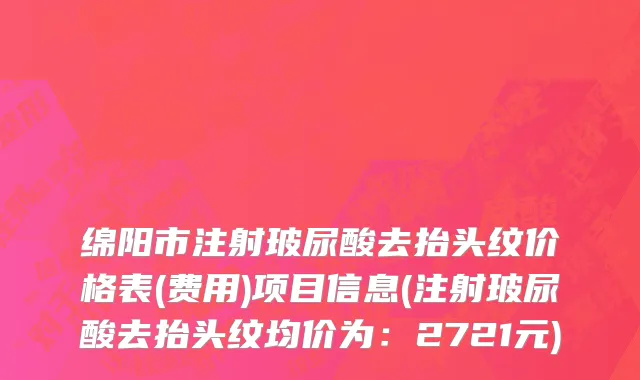 绵阳市注射玻尿酸去抬头纹价格表(费用)项目信息(注射玻尿酸去抬头纹均价为：2721元)