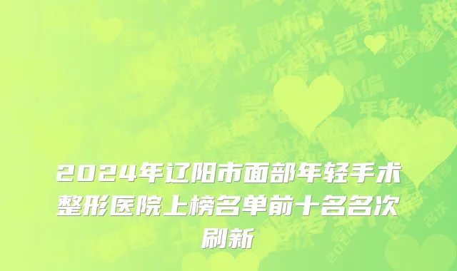 2024年辽阳市面部年轻手术整形医院上榜名单前十名名次刷新