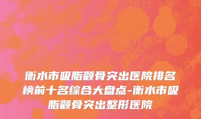 衡水市吸脂颧骨突出医院排名榜前十名综合大盘点-衡水市吸脂颧骨突出整形医院