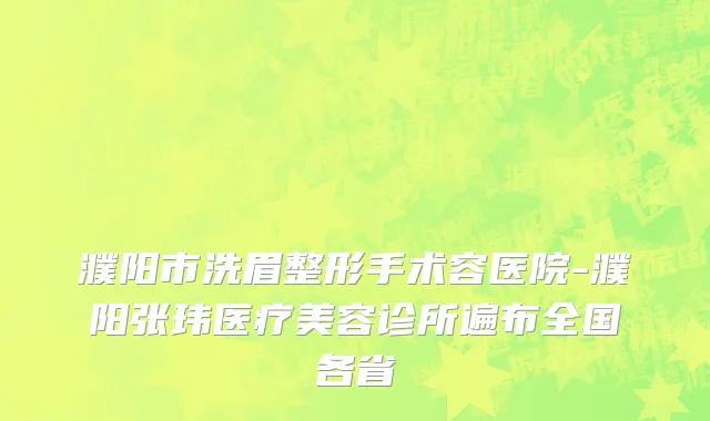 濮阳市洗眉整形手术容医院-濮阳张玮医疗美容诊所遍布全国各省