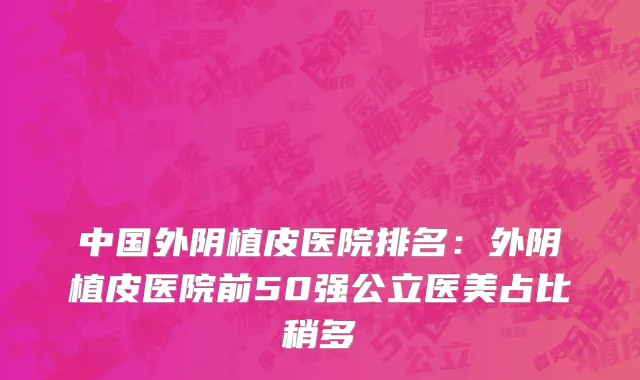 中国外阴植皮医院排名：外阴植皮医院前50强公立医美占比稍多