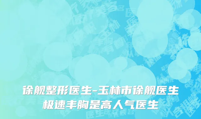 徐舰整形医生-玉林市徐舰医生极速丰胸是高人气医生