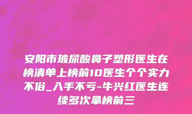 安阳市玻尿酸鼻子塑形医生在榜清单上榜前10医生个个实力不俗_入手不亏-牛兴红医生连续多次拿榜前三