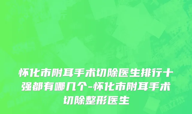 怀化市附耳手术切除医生排行十强都有哪几个-怀化市附耳手术切除整形医生