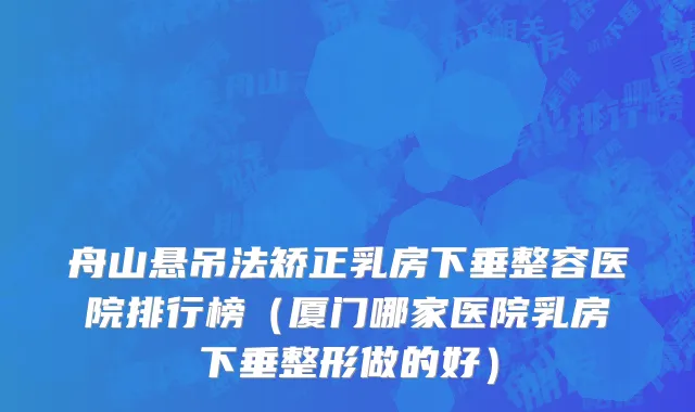 舟山悬吊法矫正乳房下垂整容医院排行榜（厦门哪家医院乳房下垂整形做的好）