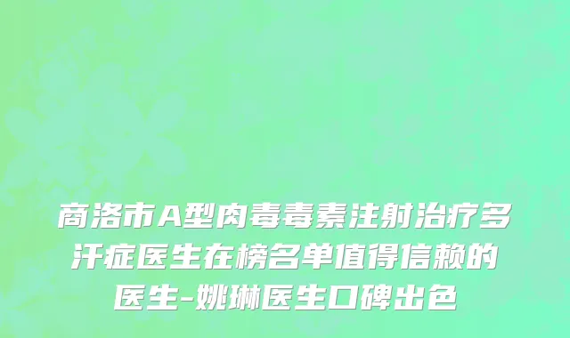 商洛市A型肉毒毒素注射治疗多汗症医生在榜名单值得信赖的医生-姚琳医生口碑出色