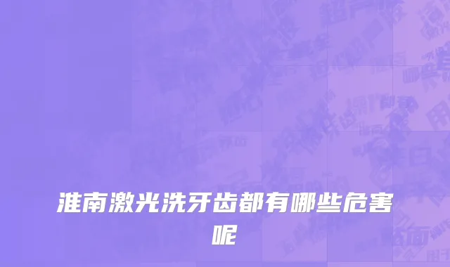 淮南激光洗牙齿都有哪些危害呢