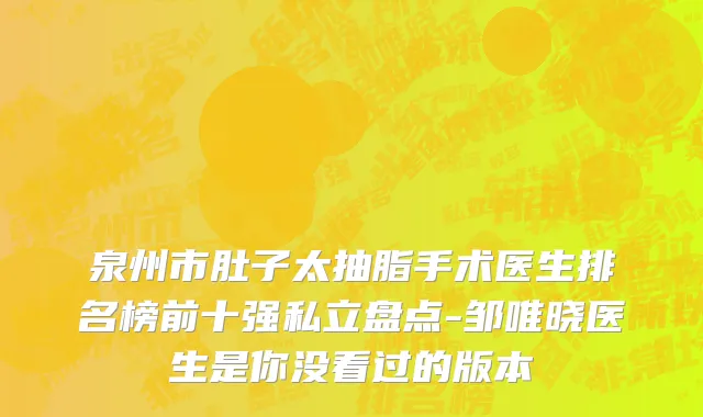泉州市肚子太抽脂手术医生排名榜前十强私立盘点-邹唯晓医生是你没看过的版本
