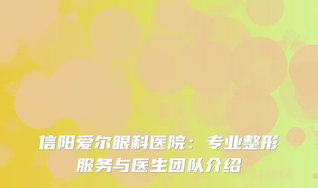 信阳爱尔眼科医院：专业整形服务与医生团队介绍