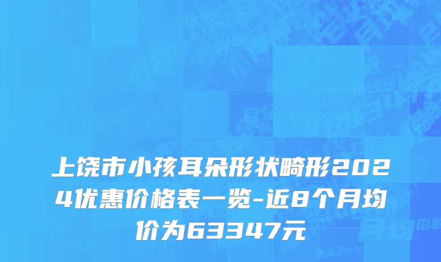 上饶市小孩耳朵形状畸形2024优惠价格表一览-近8个月均价为63347元