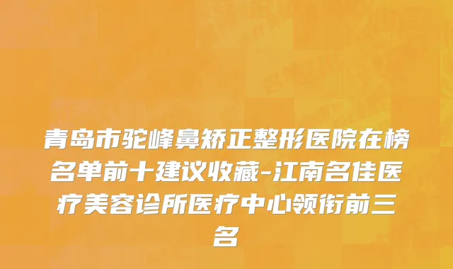 青岛市驼峰鼻矫正整形医院在榜名单前十建议收藏-江南名佳医疗美容诊所医疗中心领衔前三名