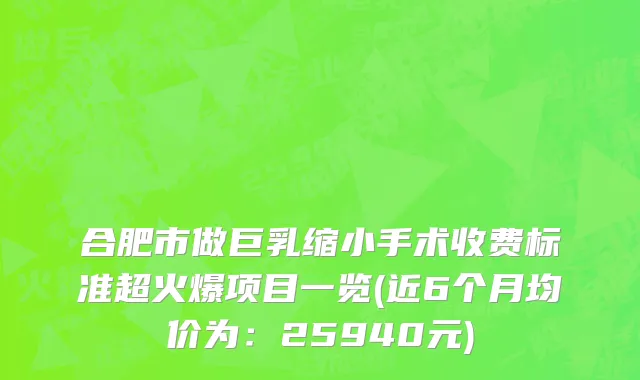 合肥市做巨乳缩小手术收费标准超火爆项目一览(近6个月均价为：25940元)