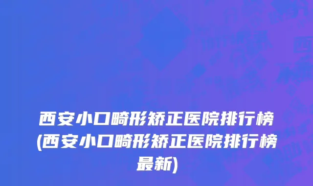 西安小口畸形矫正医院排行榜(西安小口畸形矫正医院排行榜最新)