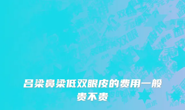 吕梁鼻梁低双眼皮的费用一般贵不贵